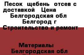 Песок, щебень, отсев с доставкой › Цена ­ 2 500 - Белгородская обл., Белгород г. Строительство и ремонт » Материалы   . Белгородская обл.,Белгород г.